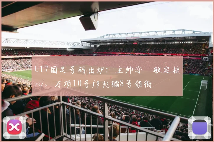 U17国足号码出炉：主帅浮嶋敏定核心，万项10号邝兆镭8号领衔