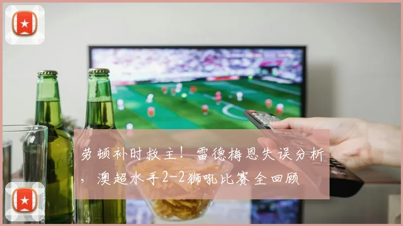 劳顿补时救主!雷德梅恩失误分析,澳超水手2-2狮吼比赛全回顾