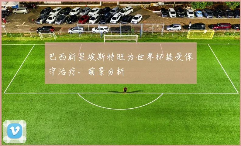 巴西新星埃斯特旺为世界杯接受保守治疗,前景分析