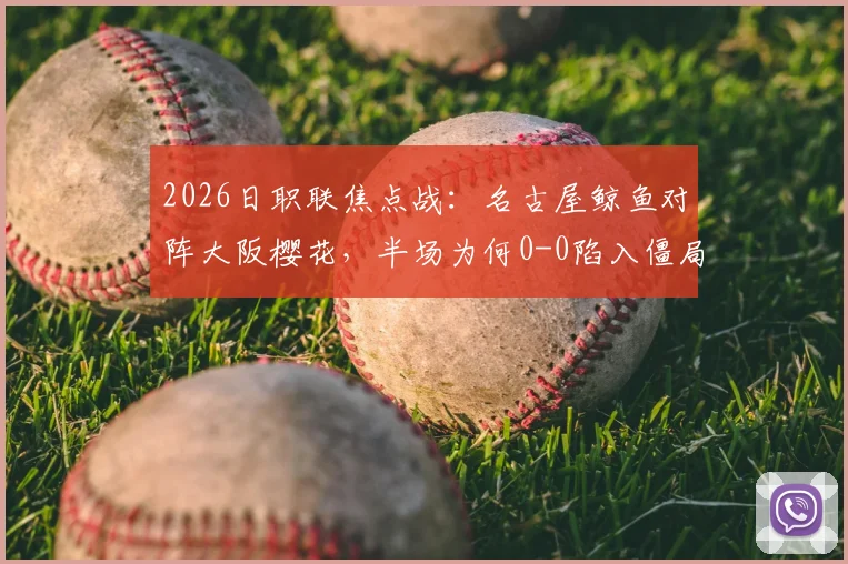 2026日职联焦点战：名古屋鲸鱼对阵大阪樱花，半场为何0-0陷入僵局？深度复盘双方战术博弈