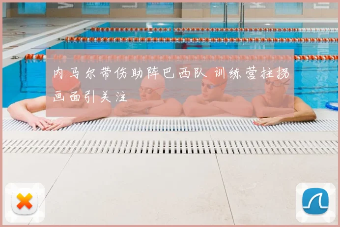 内马尔带伤助阵巴西队 训练营拄拐画面引关注