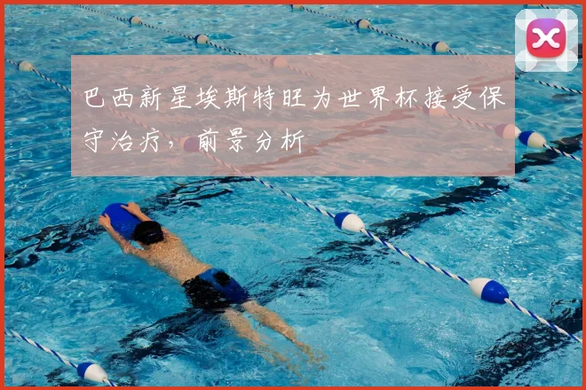 巴西新星埃斯特旺为世界杯接受保守治疗,前景分析