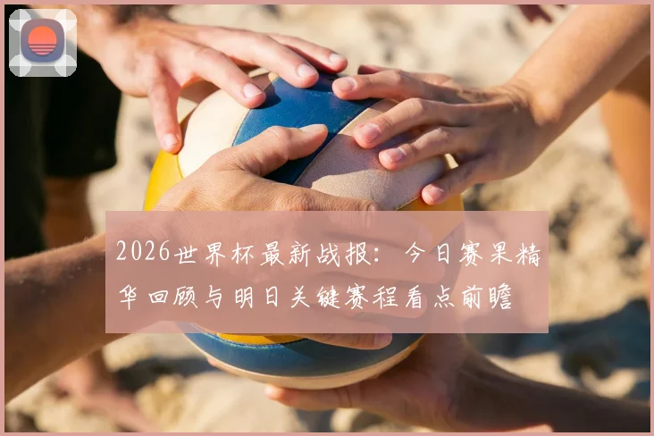 2026世界杯最新战报:今日赛果精华回顾与明日关键赛程看点前瞻