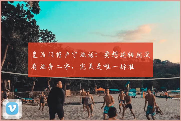 皇马门将卢宁放话:要想逆转就没有放弃二字,完美是唯一标准