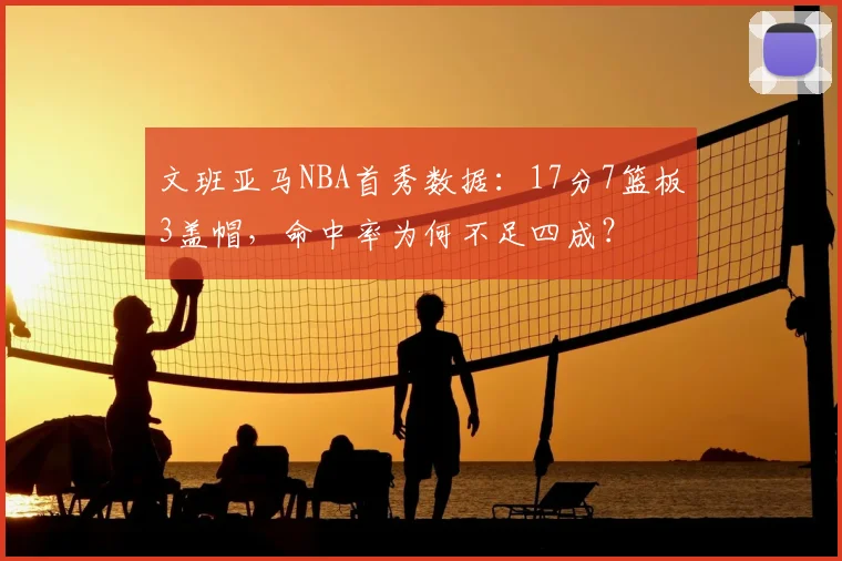 文班亚马NBA首秀数据：17分7篮板3盖帽，命中率为何不足四成？