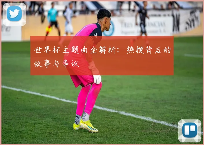 世界杯主题曲全解析:热搜背后的故事与争议