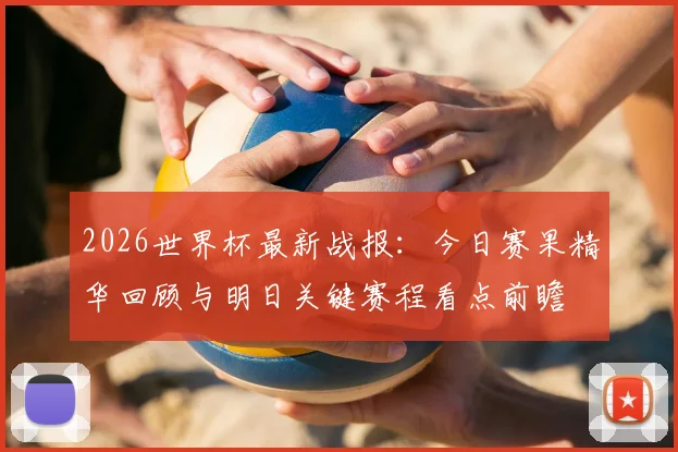 2026世界杯最新战报：今日赛果精华回顾与明日关键赛程看点前瞻