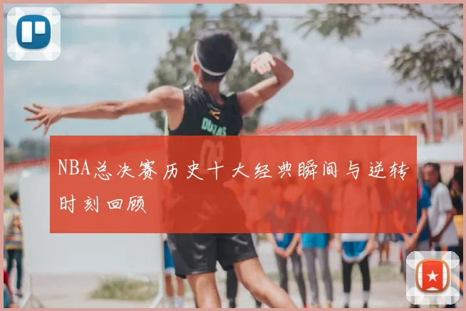 NBA总决赛历史十大经典瞬间与逆转时刻回顾