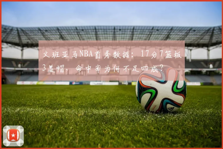 文班亚马NBA首秀数据:17分7篮板3盖帽,命中率为何不足四成?