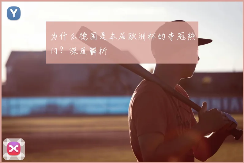 为什么德国是本届欧洲杯的夺冠热门？深度解析