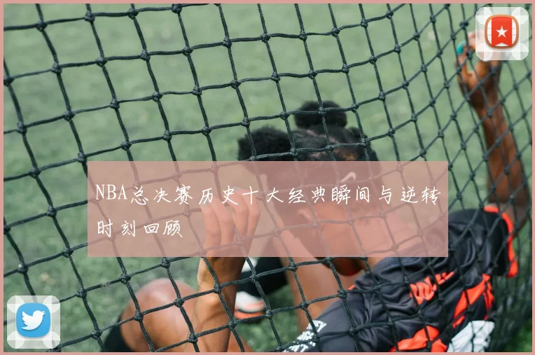 NBA总决赛历史十大经典瞬间与逆转时刻回顾