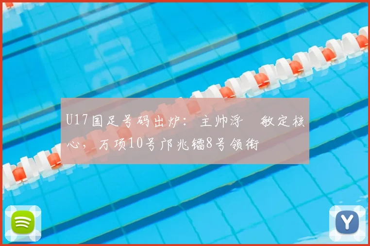 U17国足号码出炉：主帅浮嶋敏定核心，万项10号邝兆镭8号领衔