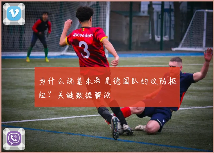 为什么说基米希是德国队的攻防枢纽？关键数据解读